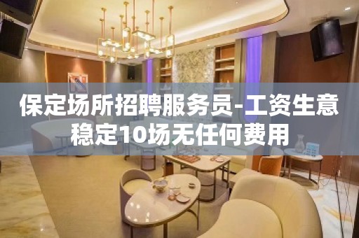 保定场所招聘服务员-工资生意稳定10场无任何费用