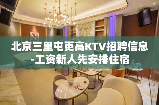 北京三里屯更高KTV招聘信息-工资新人先安排住宿