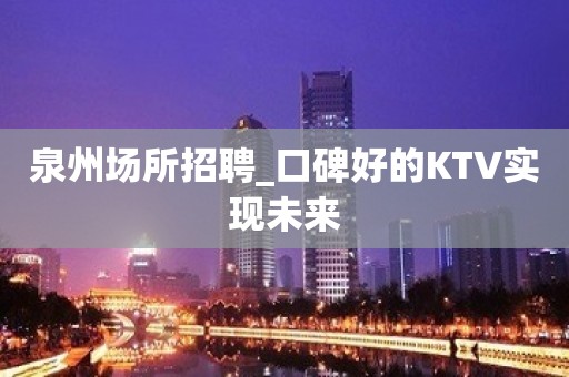 泉州场所招聘_口碑好的KTV实现未来