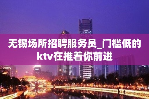 无锡场所招聘服务员_门槛低的ktv在推着你前进