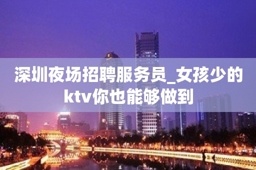 深圳夜场招聘服务员_女孩少的ktv你也能够做到