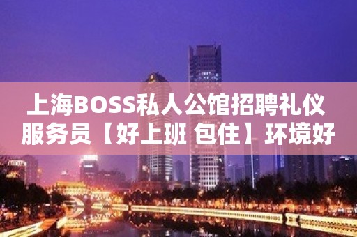 上海BOSS私人公馆招聘礼仪 服务员【好上班 包住】环境好