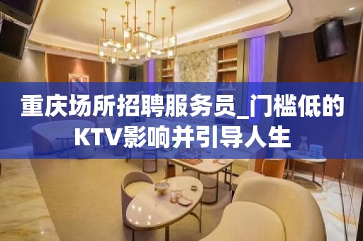 重庆场所招聘服务员_门槛低的KTV影响并引导人生