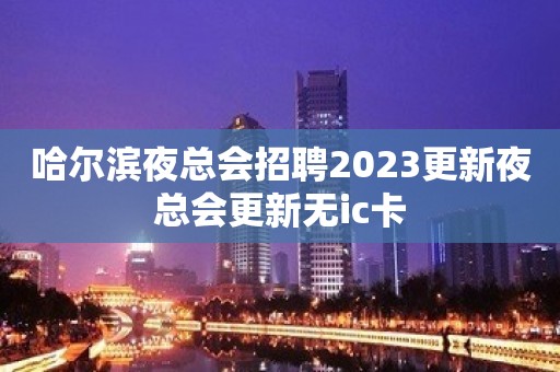 哈尔滨夜总会招聘2023更新夜总会更新无ic卡