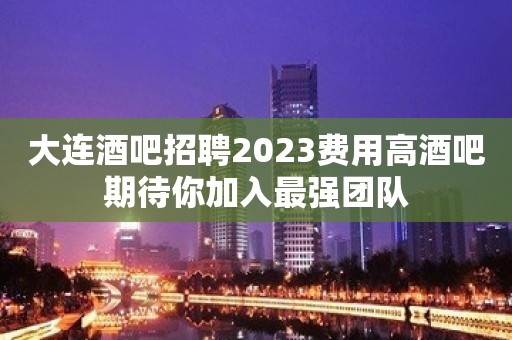 大连酒吧招聘2023费用高酒吧期待你加入最强团队