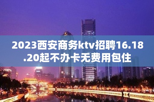 2023西安商务ktv招聘16.18.20起不办卡无费用包住