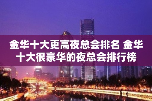 金华十大更高夜总会排名 金华十大很豪华的夜总会排行榜