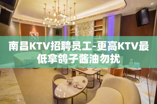 南昌KTV招聘员工-更高KTV最低拿鸽子酱油勿扰