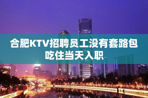 合肥KTV招聘员工没有套路包吃住当天入职