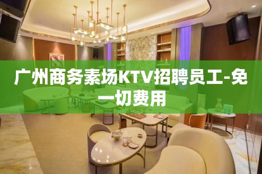 广州商务素场KTV招聘员工-免一切费用