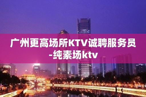 广州更高场所KTV诚聘服务员-纯素场ktv