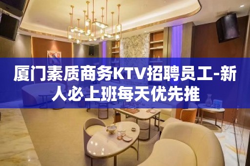 厦门素质商务KTV招聘员工-新人必上班每天优先推