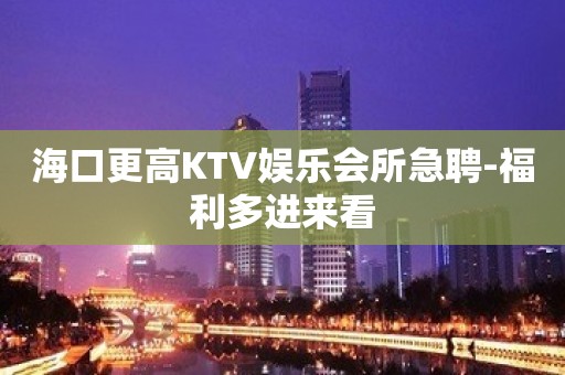 海口更高KTV娱乐会所急聘-福利多进来看