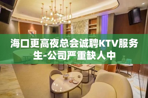 海口更高夜总会诚聘KTV服务生-公司严重缺人中