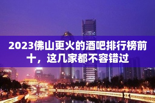 2023佛山更火的酒吧排行榜前十，这几家都不容错过