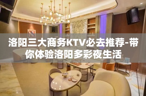 洛阳三大商务KTV必去推荐-带你体验洛阳多彩夜生活