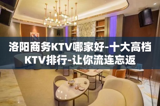 洛阳商务KTV哪家好-十大高档KTV排行-让你流连忘返