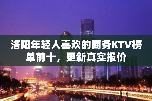 洛阳年轻人喜欢的商务KTV榜单前十，更新真实报价