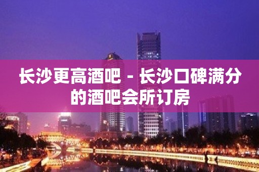 长沙更高酒吧－长沙口碑满分的酒吧会所订房