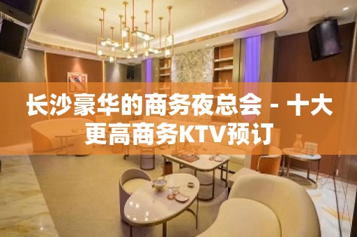 长沙豪华的商务夜总会－十大更高商务KTV预订