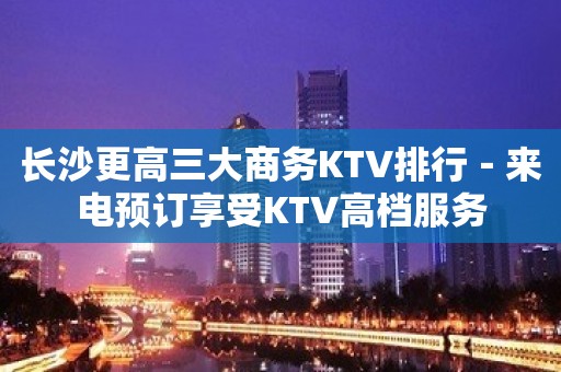 长沙更高三大商务KTV排行－来电预订享受KTV高档服务