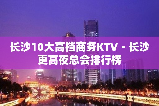 长沙10大高档商务KTV－长沙更高夜总会排行榜