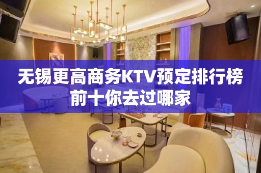 无锡更高商务KTV预定排行榜前十你去过哪家