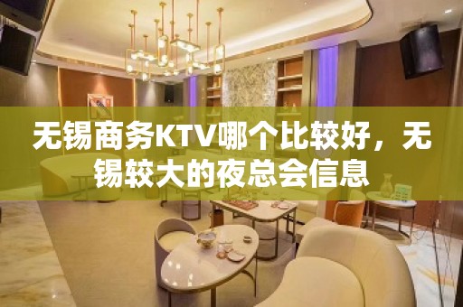 无锡商务KTV哪个比较好，无锡较大的夜总会信息