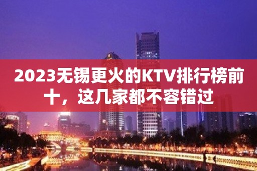 2023无锡更火的KTV排行榜前十，这几家都不容错过