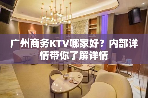 广州商务KTV哪家好？内部详情带你了解详情