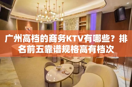 广州高档的商务KTV有哪些？排名前五靠谱规格高有档次