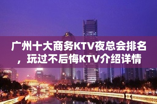 广州十大商务KTV夜总会排名，玩过不后悔KTV介绍详情