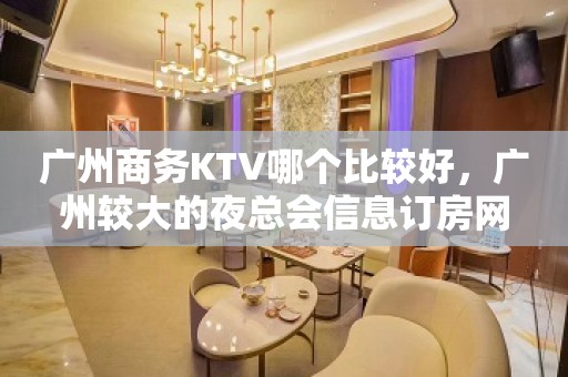 广州商务KTV哪个比较好，广州较大的夜总会信息订房网