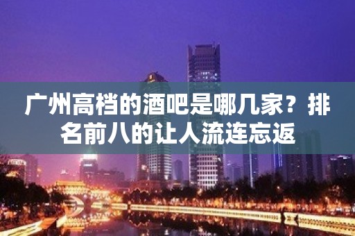 广州高档的酒吧是哪几家？排名前八的让人流连忘返