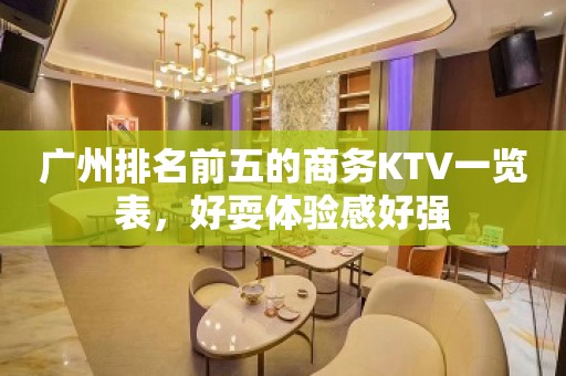 广州排名前五的商务KTV一览表，好耍体验感好强