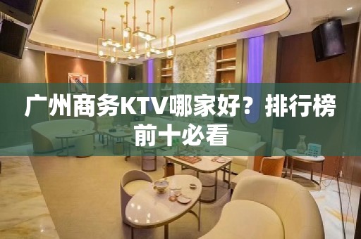 广州商务KTV哪家好？排行榜前十必看