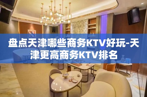 盘点天津哪些商务KTV好玩-天津更高商务KTV排名