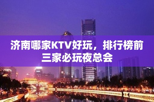 济南哪家KTV好玩，排行榜前三家必玩夜总会