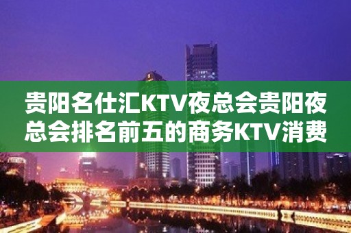 贵阳名仕汇KTV夜总会贵阳夜总会排名前五的商务KTV消费预订