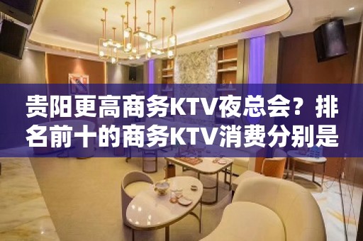 贵阳更高商务KTV夜总会？排名前十的商务KTV消费分别是多少