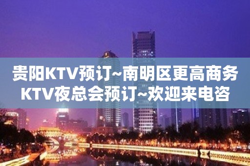 贵阳KTV预订~南明区更高商务KTV夜总会预订~欢迎来电咨