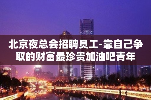 北京夜总会招聘员工-靠自己争取的财富最珍贵加油吧青年