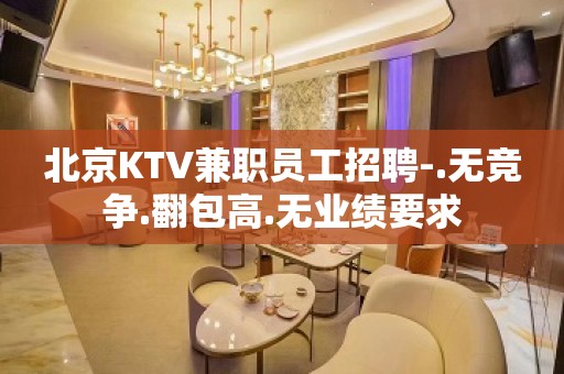 北京KTV兼职员工招聘-.无竞争.翻包高.无业绩要求