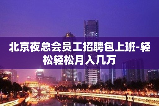 北京夜总会员工招聘包上班-轻松轻松月入几万