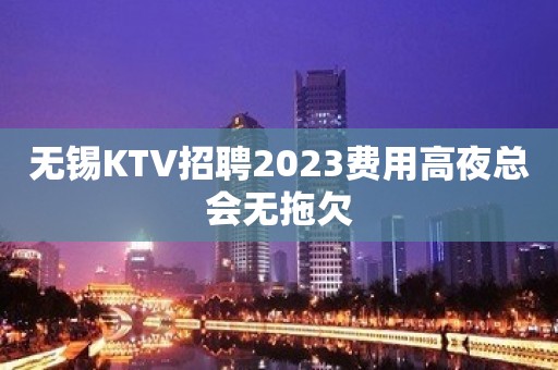 无锡KTV招聘2023费用高夜总会无拖欠