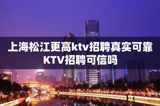 上海松江更高ktv招聘真实可靠KTV招聘可信吗