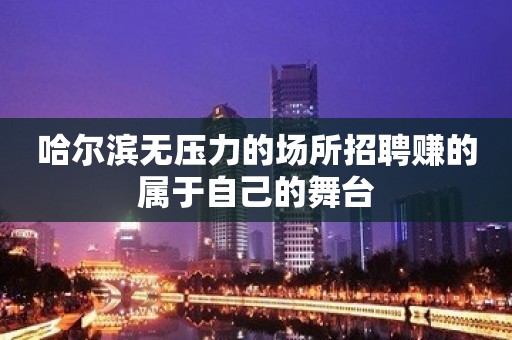 哈尔滨无压力的场所招聘赚的属于自己的舞台