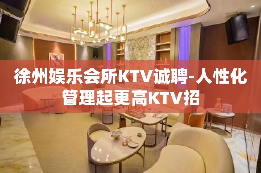 徐州娱乐会所KTV诚聘-人性化管理起更高KTV招