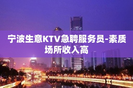 宁波生意KTV急聘服务员-素质场所收入高