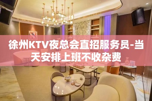 徐州KTV夜总会直招服务员-当天安排上班不收杂费